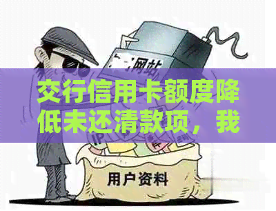 交行信用卡额度降低未还清款项，我该怎么办？如何应对和解决这个问题？