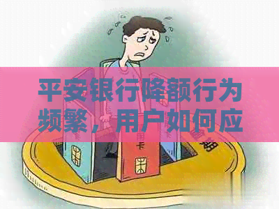 平安银行降额行为频繁，用户如何应对额度降低问题？