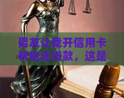 男友让我开信用卡帮他还贷款，这是什么意思？这种行为是否合适？