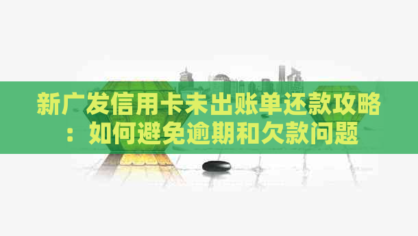 新广发信用卡未出账单还款攻略：如何避免逾期和欠款问题