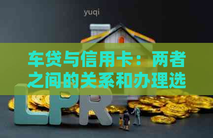 车贷与信用卡：两者之间的关系和办理选择，你了解吗？