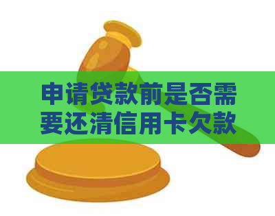 申请贷款前是否需要还清信用卡欠款？了解贷款申请的完整要求和流程