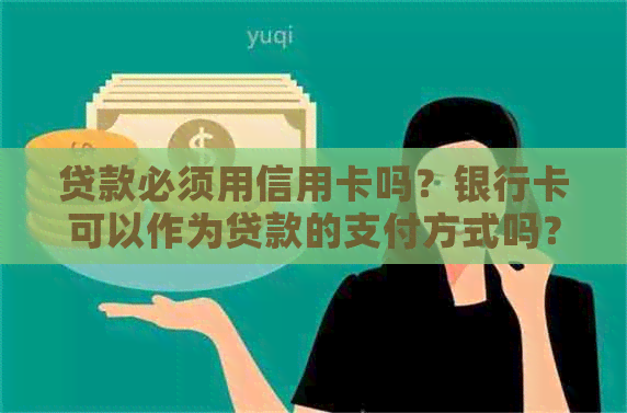 贷款必须用信用卡吗？银行卡可以作为贷款的支付方式吗？