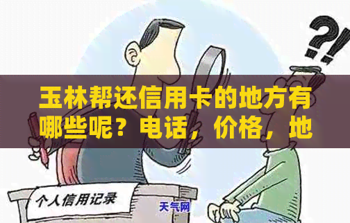 玉林帮还信用卡的地方有哪些呢？电话，价格，地点及银行列表