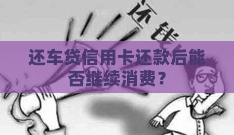 还车贷信用卡还款后能否继续消费？