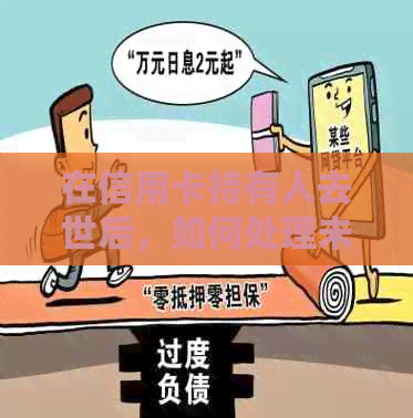 在信用卡持有人去世后，如何处理未使用的信用额度？