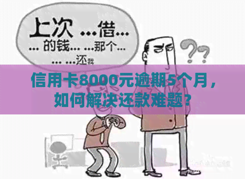 信用卡8000元逾期5个月，如何解决还款难题？