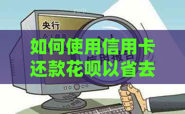 如何使用信用卡还款花呗以省去4倍手续费？了解详细操作步骤及注意事项！