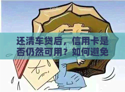 还清车贷后，信用卡是否仍然可用？如何避免逾期还款风险？