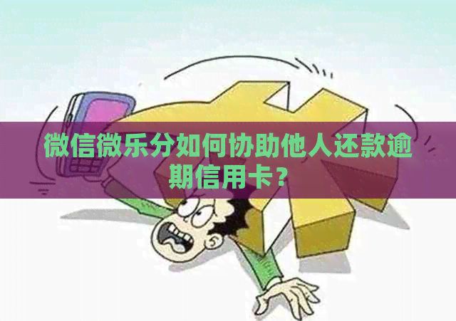 微信微乐分如何协助他人还款逾期信用卡？