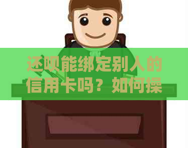 还呗能绑定别人的信用卡吗？如何操作？安全吗？