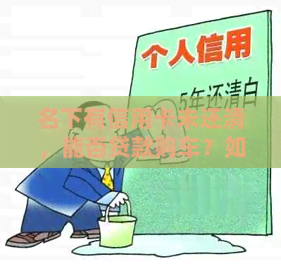 名下有信用卡未还清，能否贷款购车？如何处理？-名下有信用卡没还清还可以贷款买车吗