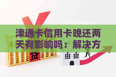 津通卡信用卡晚还两天有影响吗：解决方法及后果分析