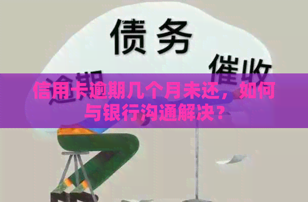 信用卡逾期几个月未还，如何与银行沟通解决？