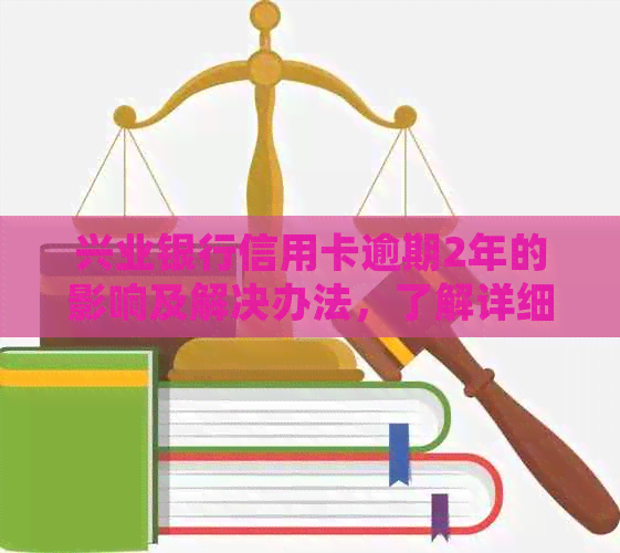 兴业银行信用卡逾期2年的影响及解决办法，了解详细情况