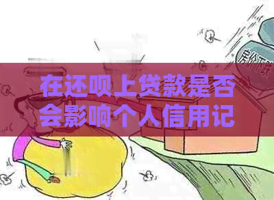 在还呗上贷款是否会影响个人信用记录及评分？