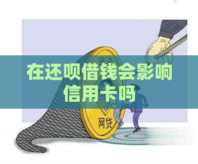 在还呗借钱会影响信用卡吗