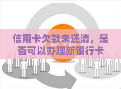 信用卡欠款未还清，是否可以办理新银行卡？了解相关政策和影响因素