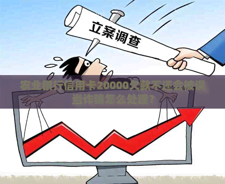 农业银行信用卡20000欠款不还会被误当诈骗怎么处理？