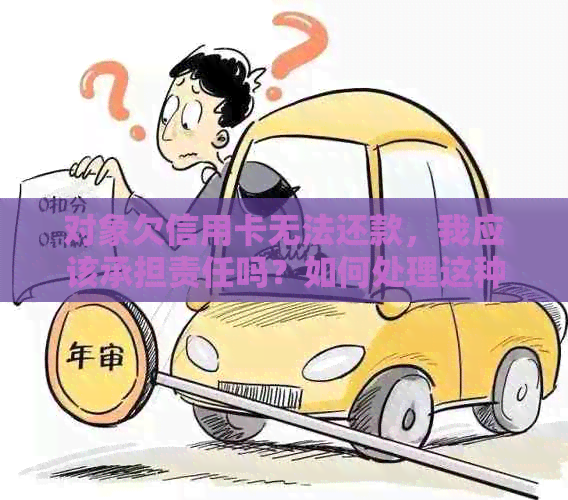 对象欠信用卡无法还款，我应该承担责任吗？如何处理这种情况？