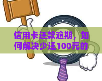 信用卡还款逾期，如何解决少还100元的难题？