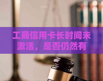 工商信用卡长时间未激活，是否仍然有效？如何处理？