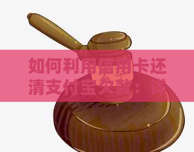 如何利用信用卡还清支付宝欠款：详细步骤与注意事项