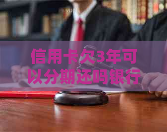 信用卡欠3年可以分期还吗银行：协商还款方案及处理流程