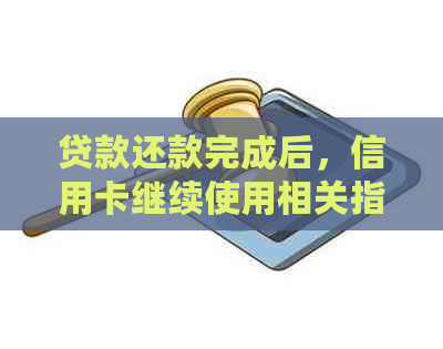 贷款还款完成后，信用卡继续使用相关指南