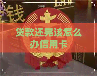 贷款还完该怎么办信用卡