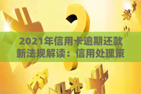 2021年信用卡逾期还款新法规解读：信用处理策略与应对办法