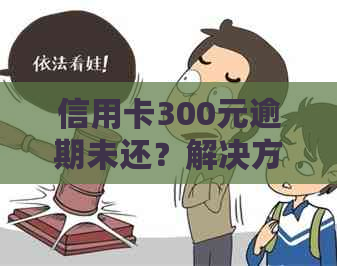 信用卡300元逾期未还？解决方法和后果全解析！