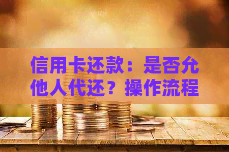 信用卡还款：是否允他人代还？操作流程及限制详解