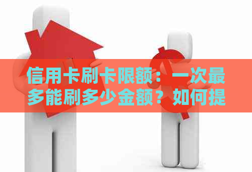 信用卡刷卡限额：一次最多能刷多少金额？如何提升上限？