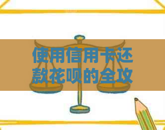 使用信用卡还款花呗的全攻略：详细步骤与注意事项