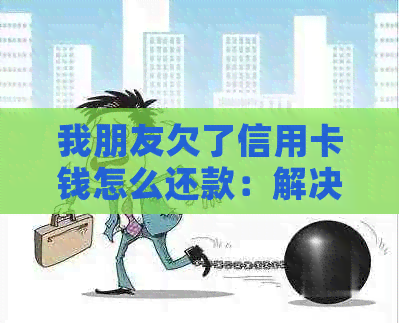 我朋友欠了信用卡钱怎么还款：解决方法及注意事项