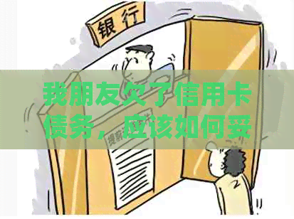 我朋友欠了信用卡债务，应该如何妥善处理并还款？