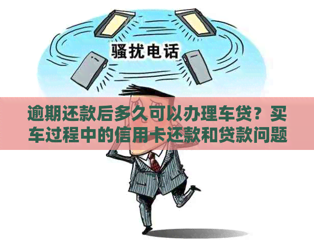 逾期还款后多久可以办理车贷？买车过程中的信用卡还款和贷款问题解析