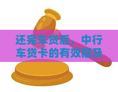 还完车贷后，中行车贷卡的有效期及后续处理方式