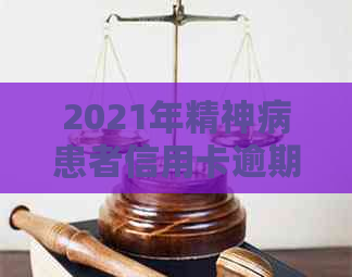 2021年精神病患者信用卡逾期困扰：如何解决？