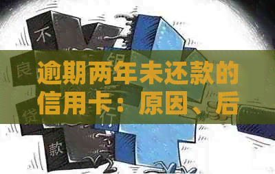 逾期两年未还款的信用卡：原因、后果及解决方案全面解析