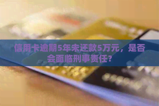 信用卡逾期5年未还款5万元，是否会面临刑事责任？