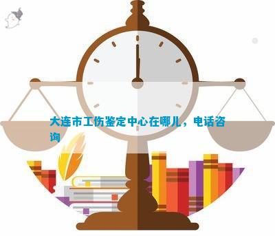 大连市工伤伤残鉴定中心联系电话及地址信息查询